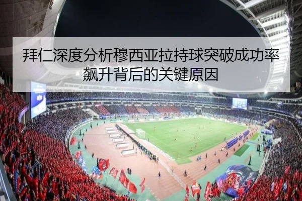 拜仁深度分析穆西亚拉持球突破成功率飙升背后的关键原因
