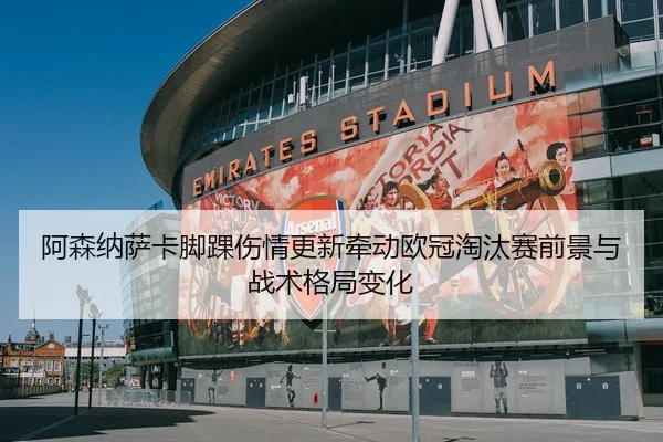 阿森纳萨卡脚踝伤情更新牵动欧冠淘汰赛前景与战术格局变化