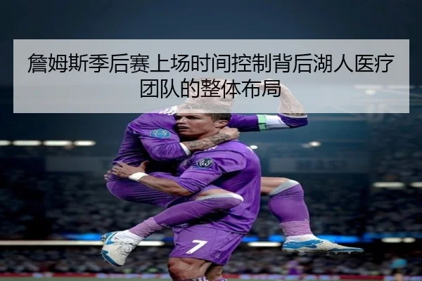 詹姆斯季后赛上场时间控制背后湖人医疗团队的整体布局