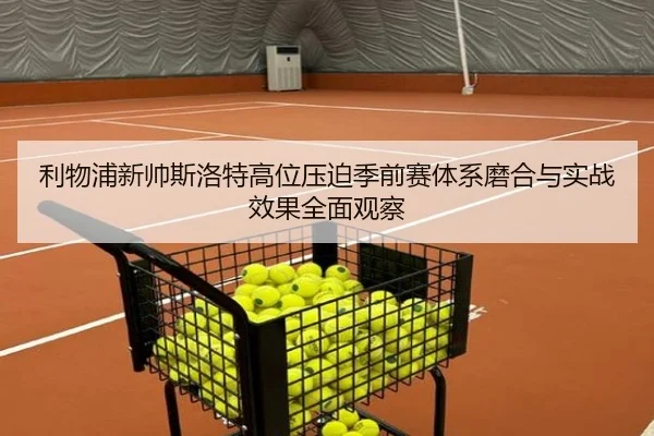 利物浦新帅斯洛特高位压迫季前赛体系磨合与实战效果全面观察