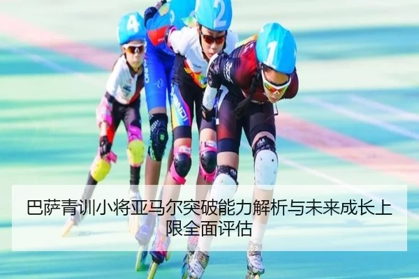 巴萨青训小将亚马尔突破能力解析与未来成长上限全面评估