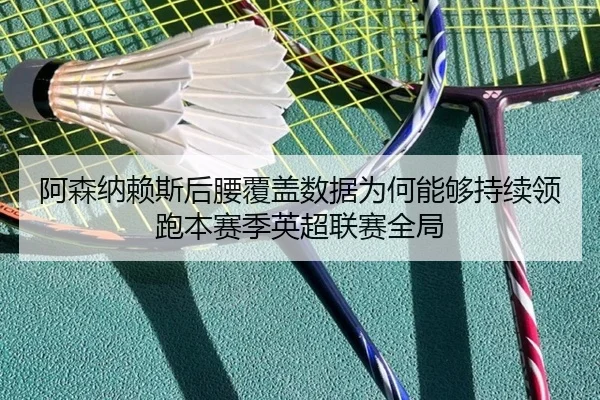 阿森纳赖斯后腰覆盖数据为何能够持续领跑本赛季英超联赛全局