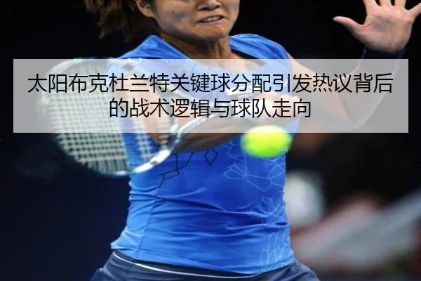 太阳布克杜兰特关键球分配引发热议背后的战术逻辑与球队走向