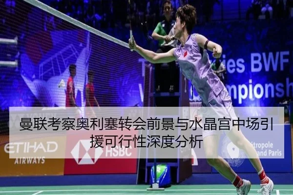 曼联考察奥利塞转会前景与水晶宫中场引援可行性深度分析