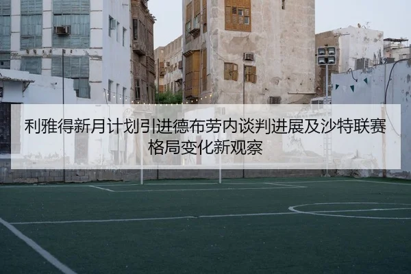 利雅得新月计划引进德布劳内谈判进展及沙特联赛格局变化新观察